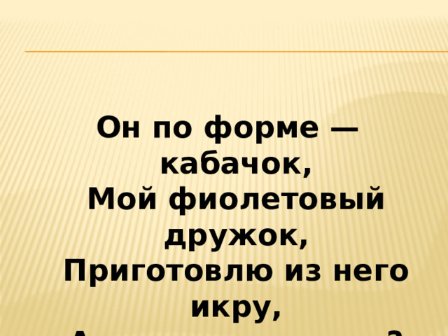 Он по форме — кабачок,  Мой фиолетовый дружок,  Приготовлю из него икру,  А как его я назову?   