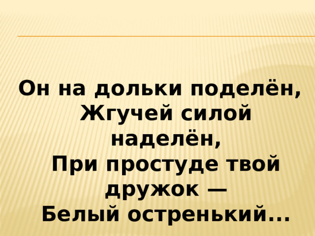   Он на дольки поделён,  Жгучей силой наделён,  При простуде твой дружок —  Белый остренький...   