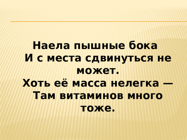   Наела пышные бока  И с места сдвинуться не может.  Хоть её масса нелегка —  Там витаминов много тоже.   