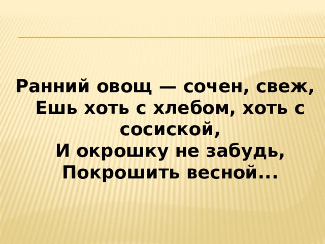   Ранний овощ — сочен, свеж,  Ешь хоть с хлебом, хоть с сосиской,  И окрошку не забудь,  Покрошить весной...   