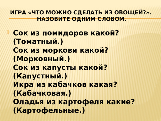 Игра «Что можно сделать из овощей?».  Назовите одним словом. Сок из помидоров какой? (Томатный.)  Сок из моркови какой? (Морковный.)  Сок из капусты какой? (Капустный.)  Икра из кабачков какая? (Кабачковая.)  Оладья из картофеля какие? (Картофельные.) 