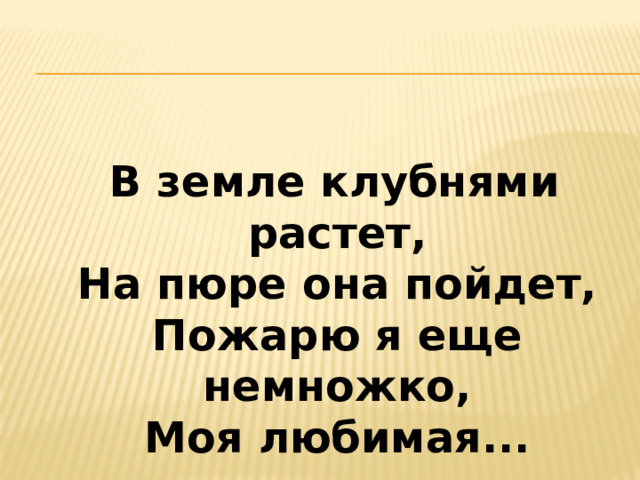  В земле клубнями растет,  На пюре она пойдет,  Пожарю я еще немножко,  Моя любимая...   