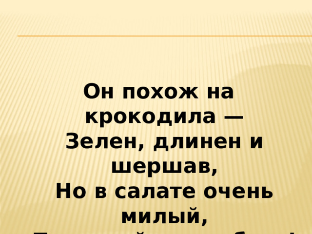 Он похож на крокодила —  Зелен, длинен и шершав,  Но в салате очень милый,  Поскорей его добавь! 