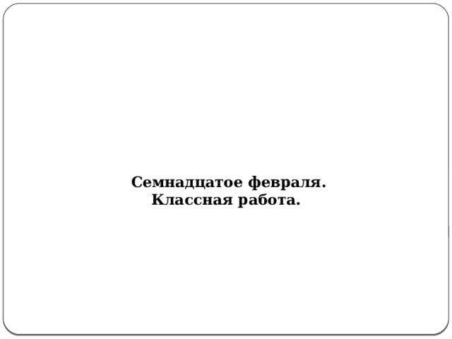         Семнадцатое февраля.  Классная работа. 