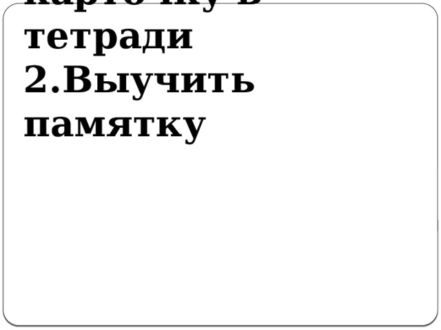 1.Выполнить карточку в тетради  2.Выучить памятку 