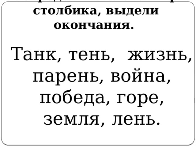 Распределите слова в три столбика, выдели окончания.  Танк, тень, жизнь, парень, война, победа, горе, земля, лень. Работа у доски 