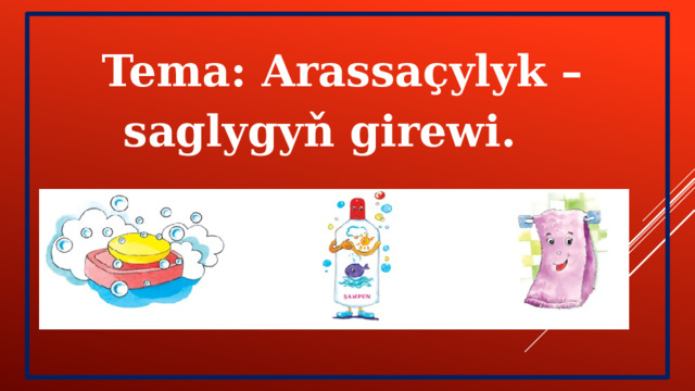 Tema: Arassaçylyk – saglygyň girewi.    