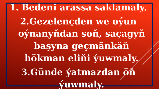 Bedeni arassa saklamaly. Gezelençden we oýun oýnanyňdan soň, saçagyň başyna geçmänkäň hökman eliňi ýuwmaly. Günde ýatmazdan öň ýuwmaly. 