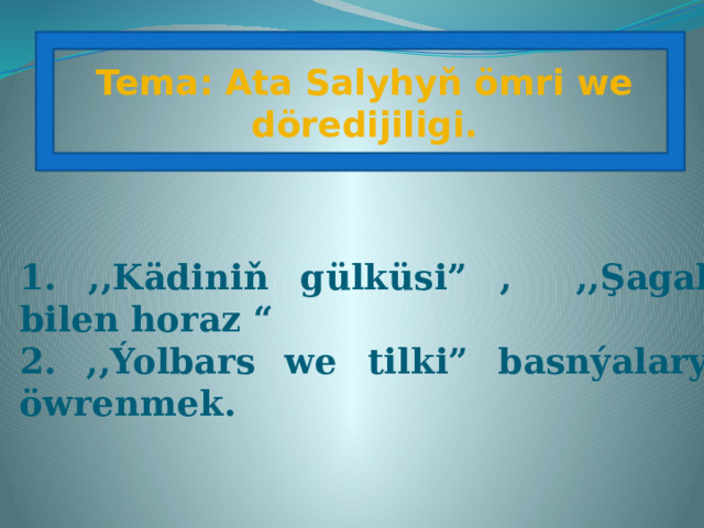  Tema: Ata Salyhyň ömri we döredijiligi.  1. ,,Kädiniň gülküsi” , ,,Şagal bilen horaz “ 2. ,,Ýolbars we tilki” basnýalary öwrenmek. 