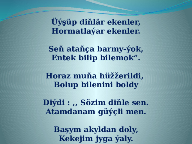 Üýşüp diňlär ekenler, Hormatlaýar ekenler.  Seň ataňça barmy-ýok, Entek bilip bilemok”.  Horaz muňa hüžžerildi, Bolup bilenini boldy  Diýdi : ,, Sözim diňle sen. Atamdanam güýçli men.  Başym akyldan doly, Kekejim jyga ýaly.  