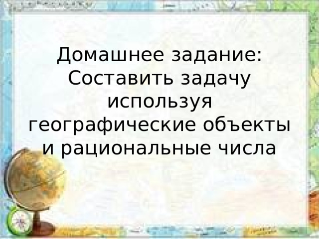 Домашнее задание:  Составить задачу используя географические объекты и рациональные числа 