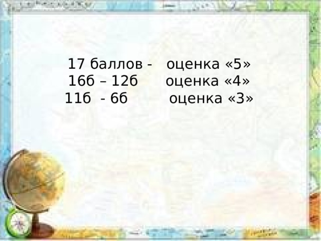 17 баллов - оценка «5» 16б – 12б оценка «4» 11б - 6б оценка «3» 