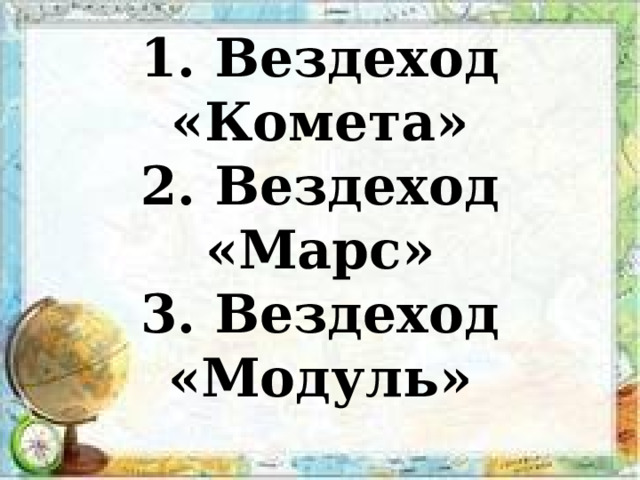 1. Вездеход «Комета»  2. Вездеход «Марс»  3. Вездеход «Модуль» 