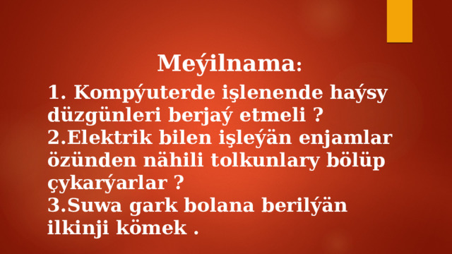 Meýilnama : 1. Kompýuterde işlenende haýsy düzgünleri berjaý etmeli ? 2.Elektrik bilen işleýän enjamlar özünden nähili tolkunlary bölüp çykarýarlar ? 3.Suwa gark bolana berilýän ilkinji kömek . 