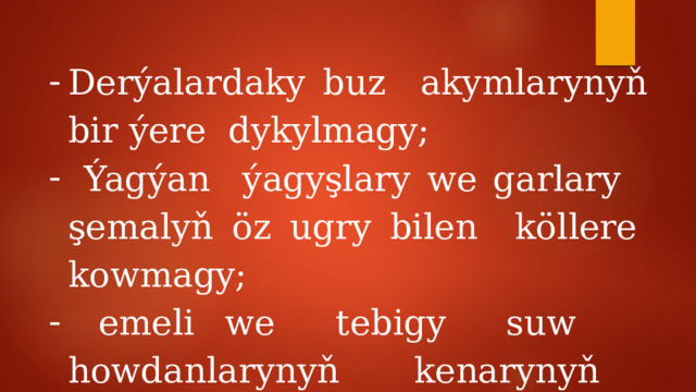 Derýalardaky buz akymlarynyň bir ýere dykylmagy;  Ýagýan ýagyşlary we garlary şemalyň öz ugry bilen köllere kowmagy;  emeli we tebigy suw howdanlarynyň kenarynyň böwsülmegi 