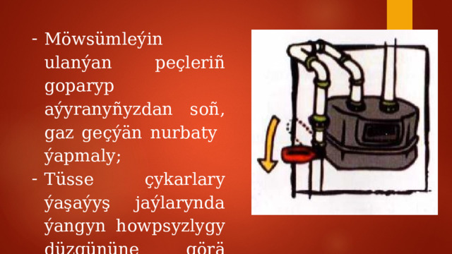 Möwsümleýin ulanýan peçleriñ goparyp aýyranyñyzdan soñ, gaz geçýän nurbaty ýapmaly; Tüsse çykarlary ýaşaýyş jaýlarynda ýangyn howpsyzlygy düzgününe görä gurnamaly. 