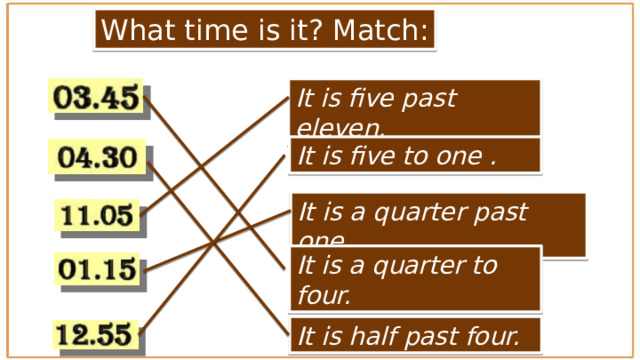 What time is it? Match: It is five past eleven. It is five to one . It is a quarter past one. It is a quarter to four. It is half past four. 