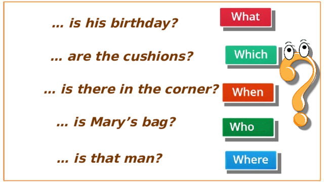 … is his birthday? … are the cushions? … is there in the corner? … is Mary’s bag? … is that man? 