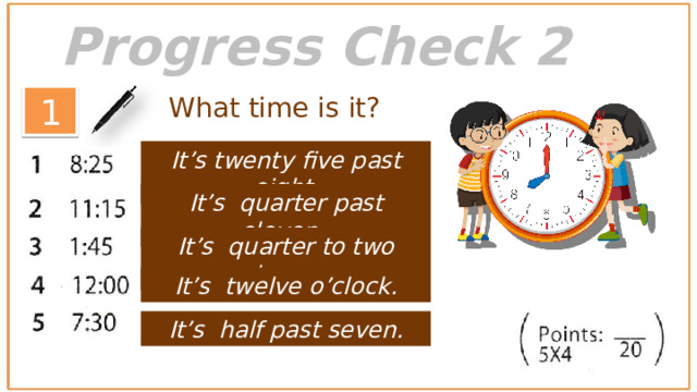 Progress Check 2 1 What time is it? It’s twenty five past eight. It’s quarter past eleven . It’s quarter to two eleven . It’s twelve o’clock. It’s half past seven.  