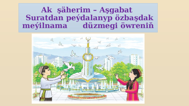 Ak şäherim – Aşgabat  Suratdan peýdalanyp özbaşdak meýilnama düzmegi öwreniň  