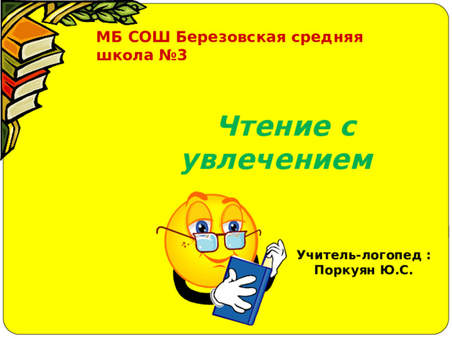 МБ СОШ Березовская средняя школа №3  Чтение с увлечением   Учитель-логопед : Поркуян Ю.С. 