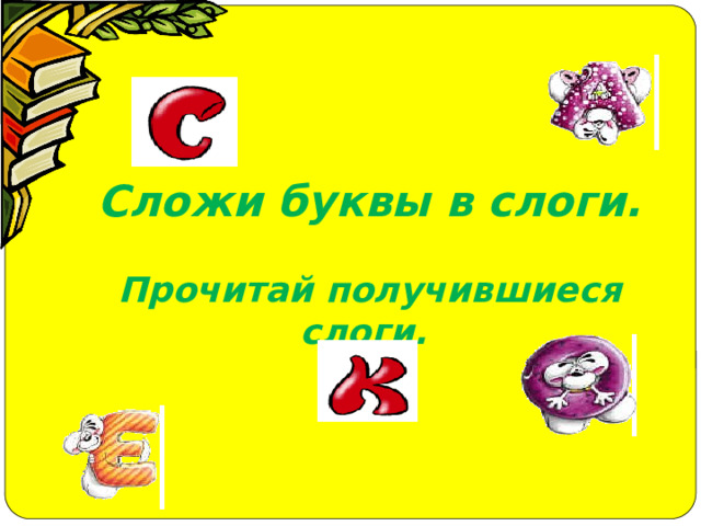 Сложи буквы в слоги.  Прочитай получившиеся слоги.  