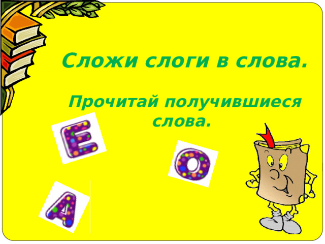 Сложи слоги в слова.  Прочитай получившиеся слова. 