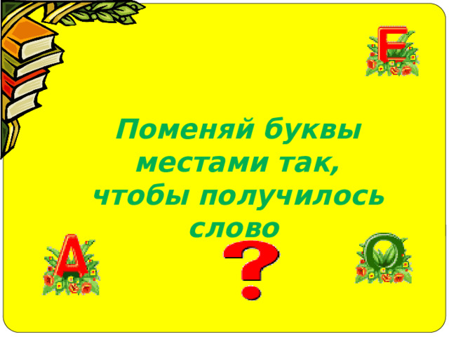 Поменяй буквы местами так, чтобы получилось слово  