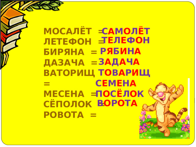МОСАЛЁТ = С А М О Л Ё Т ЛЕТЕФОН = БИРЯНА =  ДАЗАЧА =  ВАТОРИЩ = МЕСЕНА =  СЁПОЛОК =  РОВОТА = Т Е Л Е Ф О Н Р Я Б И Н А З А Д А Ч А Т О В А Р И Щ С Е М Е Н А П О С Ё Л О К В О Р О Т А 