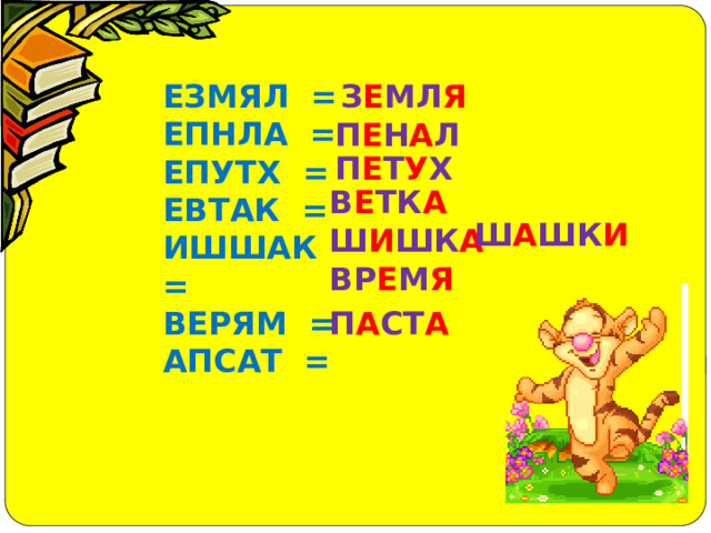 З Е МЛ Я ЕЗМЯЛ = ЕПНЛА = ЕПУТХ = ЕВТАК = ИШШАК = ВЕРЯМ = АПСАТ =   П Е Н А Л П Е Т У Х В Е ТК А Ш А ШК И Ш И ШК А ВР Е М Я П А СТ А 
