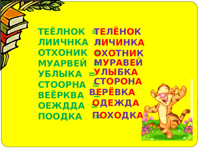 ТЕЁЛНОК = Т Е Л Ё Н О К ЛИИЧНКА = ОТХОНИК =  МУАРВЕЙ =  УБЛЫКА =  СТООРНА =  ВЕЁРКВА =  ОЕЖДДА =  ПООДКА = Л И Ч И НК А О Х О ТН И К М У Р А В Е Й У Л Ы БК А СТ О Р О Н А В Е Р Ё ВК А О Д Е ЖД А П О Х О ДК А 