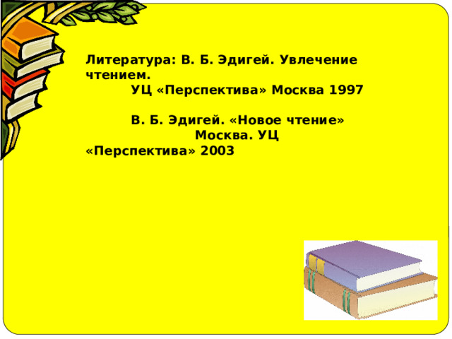Литература: В. Б. Эдигей. Увлечение чтением.   УЦ «Перспектива» Москва 1997     В. Б. Эдигей. «Новое чтение»  Москва. УЦ «Перспектива» 2003  