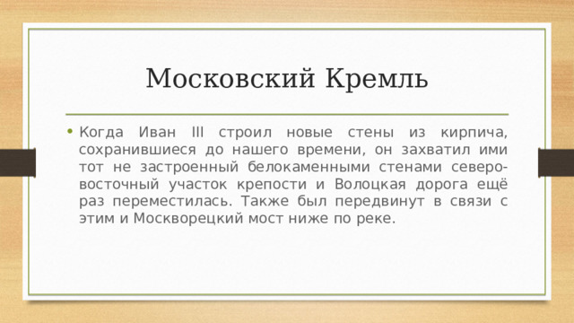 Московский Кремль Когда Иван III строил новые стены из кирпича, сохранившиеся до нашего времени, он захватил ими тот не застроенный белокаменными стенами северо-восточный участок крепости и Волоцкая дорога ещё раз переместилась. Также был передвинут в связи с этим и Москворецкий мост ниже по реке. 
