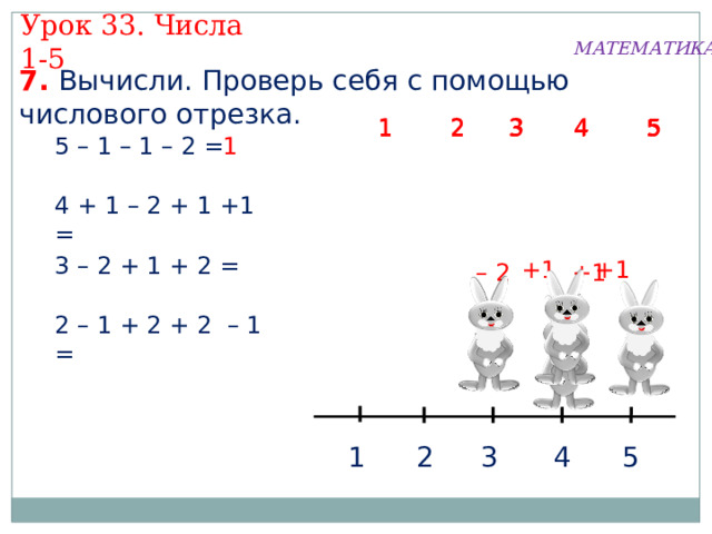 Урок 33. Числа 1-5 МАТЕМАТИКА 7. Вычисли. Проверь себя с помощью числового отрезка. 1  5  2 3 4 3 4  2 1  5 4 3  5  2 1 5 – 1 – 1 – 2 = 4 + 1 – 2 + 1 +1 = 3 – 2 + 1 + 2 = +1 +1 +1 – 2 2 – 1 + 2 + 2 – 1 = 3 5 4 2 1 