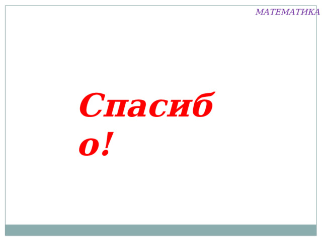 МАТЕМАТИКА Спасибо! 