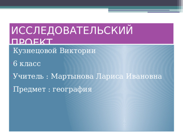 ИССЛЕДОВАТЕЛЬСКИЙ ПРОЕКТ Кузнецовой Виктории 6 класс Учитель : Мартынова Лариса Ивановна Предмет : география 