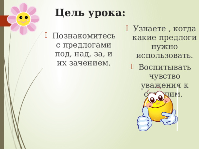 Цель урока:     Познакомитесь с предлогами под, над, за, и их зачением. Узнаете , когда какие предлоги нужно использовать. Воспитывать чувство уважения к старшим. 