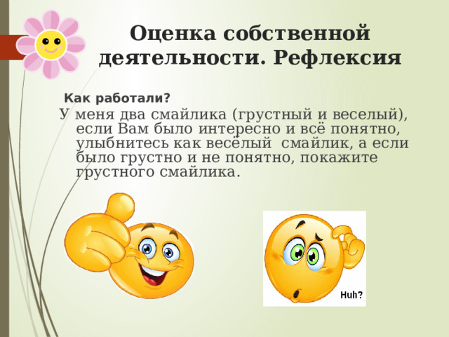  Оценка собственной деятельности. Рефлексия    Как работали?  У меня два смайлика (грустный и веселый), если Вам было интересно и всё понятно, улыбнитесь как весёлый смайлик, а если было грустно и не понятно, покажите грустного смайлика.  