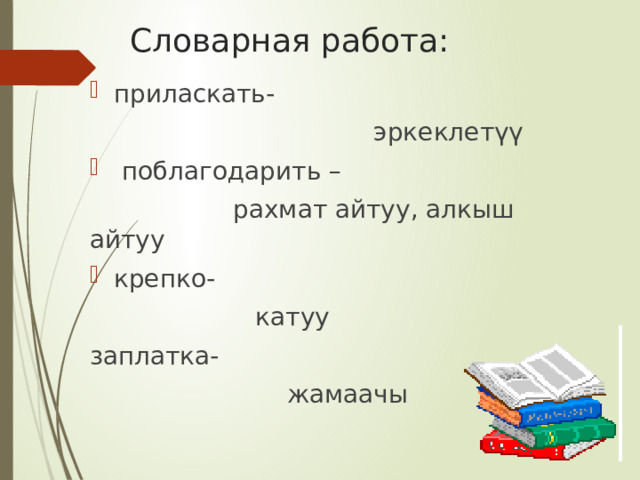 Словарная работа: приласкать-  эркеклетүү  поблагодарить –  рахмат айтуу, алкыш айтуу крепко-  катуу заплатка-  жамаачы 
