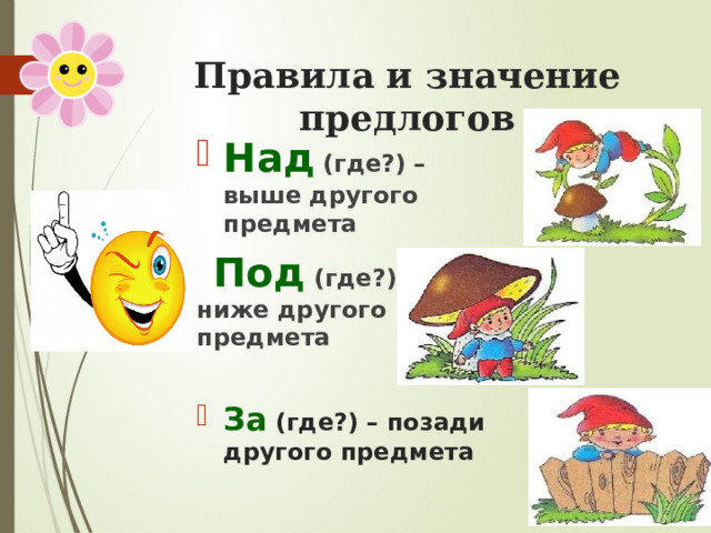 Правила и значение предлогов Над (где?)  – выше другого предмета  Под (где?) – ниже другого предмета  За  (где?) – позади другого предмета  