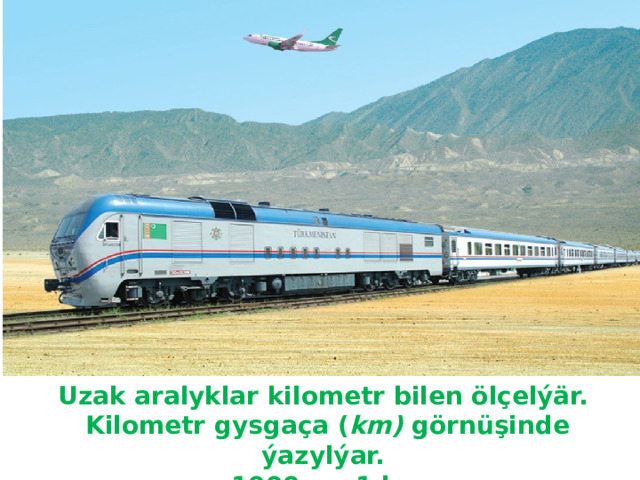 Uzak aralyklar kilometr bilen ölçelýär. Kilometr gysgaça ( km) görnüşinde ýazylýar. 1000m =1 km 