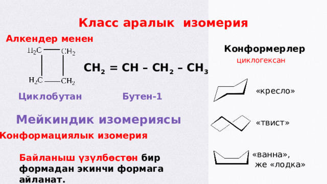 Класс аралык изомерия Алкендер менен Конформерлер циклогексан CH 2 = CH – CH 2 – CH 3 «кресло» Бутен-1 Циклобутан Мейкиндик изомериясы «твист» Конформациялык изомерия «ванна»,  же «лодка» Байланыш үзүлбөстөн бир формадан экинчи формага айланат.  