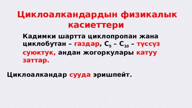  Циклоалкандардын физикалык касиеттери Кадимки шартта циклопропан жана циклобутан – газдар , С 5 – С 10 – түссүз суюктук, андан жогоркулары катуу заттар.  Циклоалкандар сууда эришпейт.  