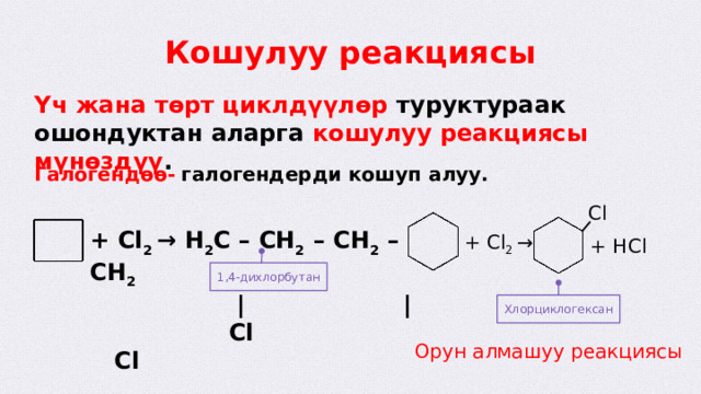 Кошулуу реакциясы Үч жана төрт циклдүүлөр туруктураак ошондуктан аларга кошулуу реакциясы мүнөздүү . Галогендөө-  галогендерди кошуп алуу. Сl + Сl 2 → H 2 C – CH 2 – CH 2 – CH 2  |  |  Cl Cl + Сl 2 → + HCl 1,4-дихлорбутан Хлорциклогексан Орун алмашуу реакциясы  