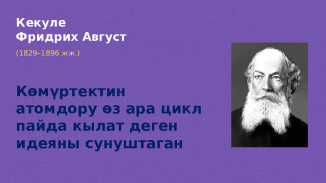 Кекуле Фридрих Август (1829 –1896 жж.) Көмүртектин атомдору өз ара цикл пайда кылат деген идеяны сунуштаган  