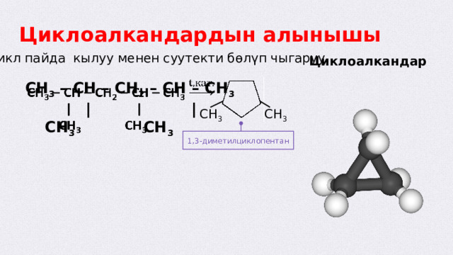 Циклоалкандардын алынышы Цикл пайда кылуу менен суутекти бөлүп чыгаруу Циклоалкандар  CH 3 – CH – CH 2 – CH – CH 3     | |  СН 3 СН 3 CH 3 CH 3 1,3-диметилциклопентан  