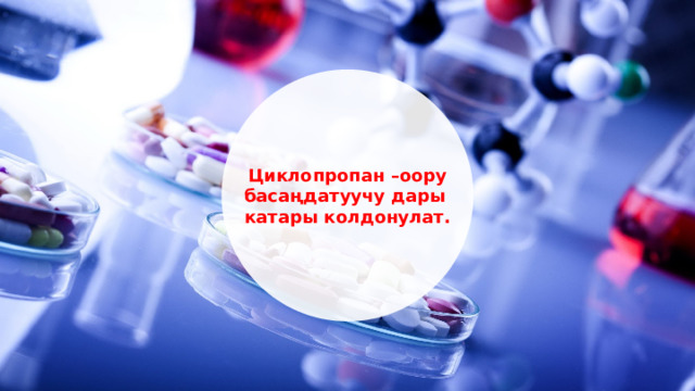 Циклопропан –оору басаңдатуучу дары катары колдонулат.  