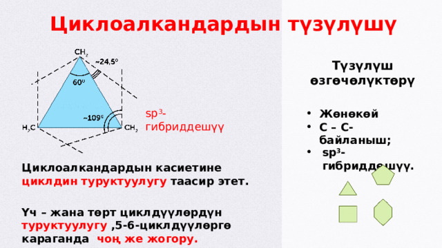  Циклоалкандардын түзүлүшү Түзүлүш өзгөчөлүктөрү sp 3 -гибриддешүү Жөнөкөй С – С-байланыш; sp 3 -гибриддешүү. Циклоалкандардын касиетине циклдин туруктуулугу таасир этет. Үч – жана төрт циклдүүлөрдүн туруктуулугу ,5-6-циклдүүлөргө караганда чоң же жогору.  