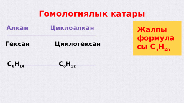 Гомологиялык катары Жалпы формуласы C n H 2n Циклоалкан Алкан Гексан Циклогексан С 6 Н 14 С 6 Н 12  