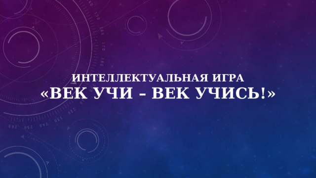 Интеллектуальная игра  «Век учи – век учись!» 